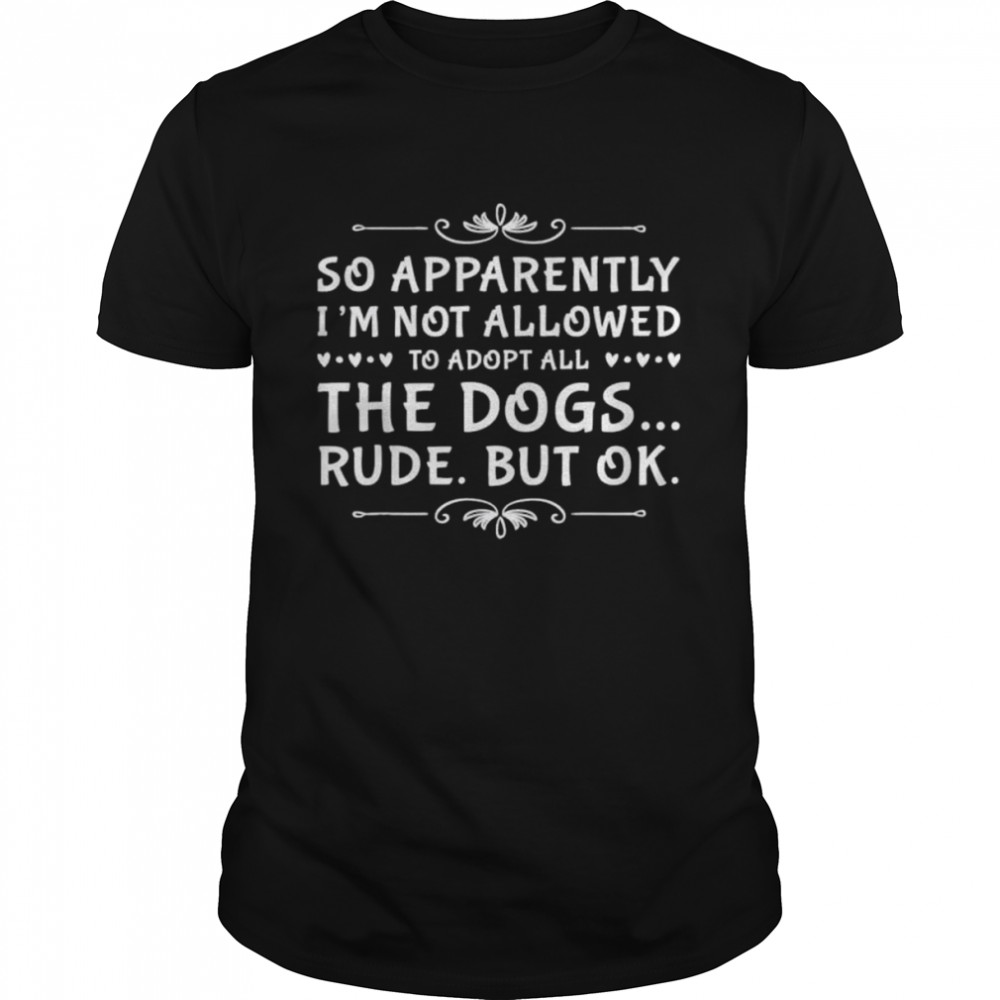 So Apparently I’m Not Allowed To Adopt All The Dogs 2022 Shirt