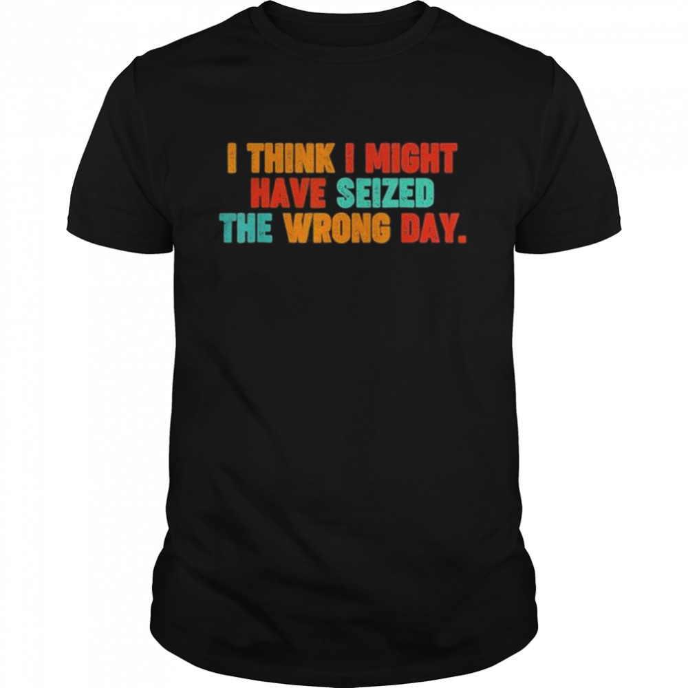 Vintage quote I think I might have seized the wrong day shirt