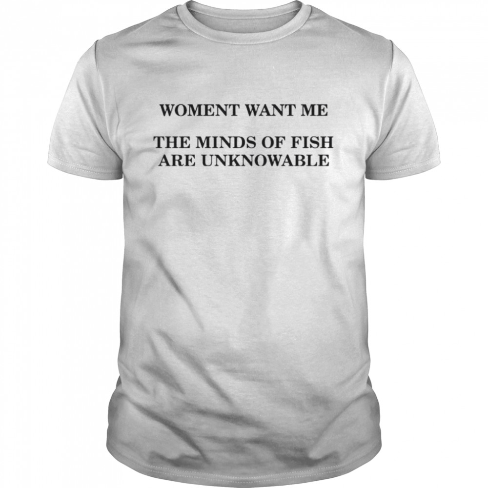 Women want me the minds of fish are unknowable shirt