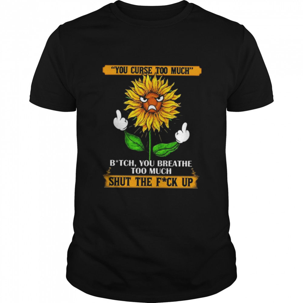 You Curse Too Much Bit-Ch You Breath Too Much Shut The Fu-Ck Up Sunflower Middle Finger Shirt