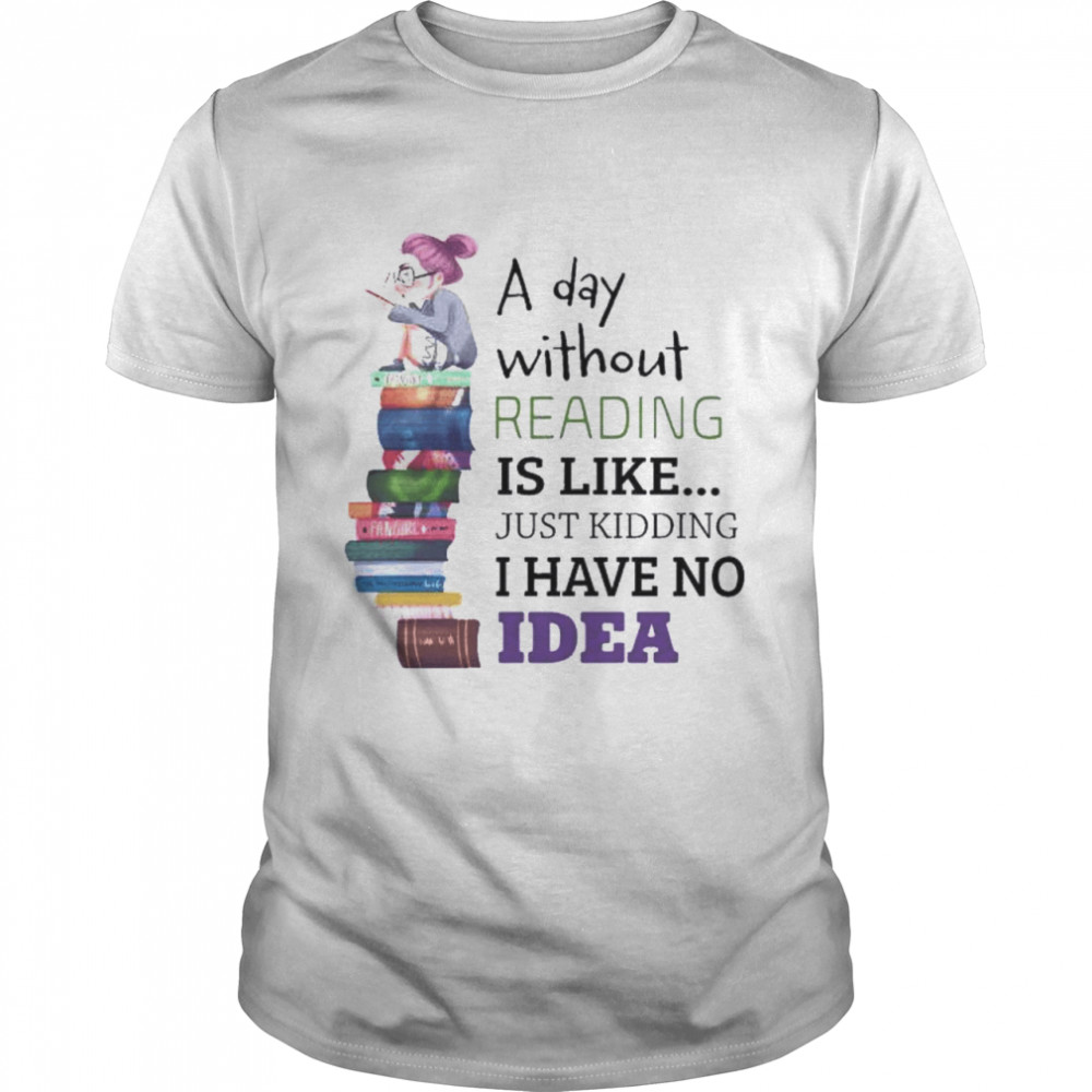 A day without reading is like just kidding I have no Idea shirt
