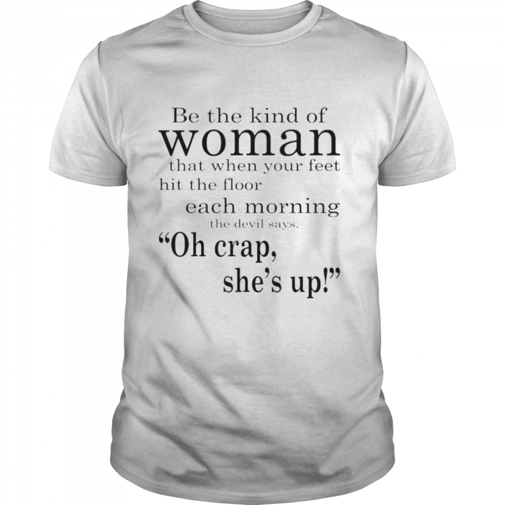 Be the kind of woman that when your feet hit the floor each morning shirt
