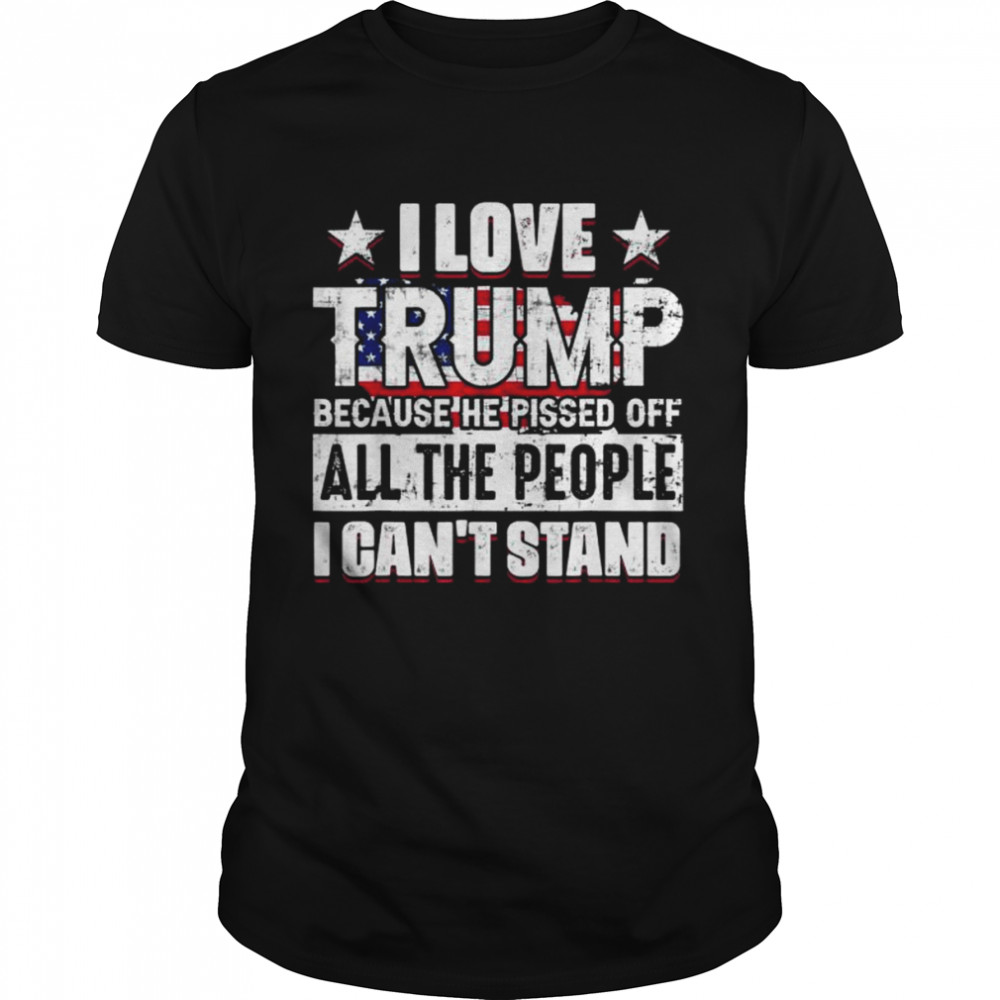 I love Trump because he pisses off all people I can’t stand shirt