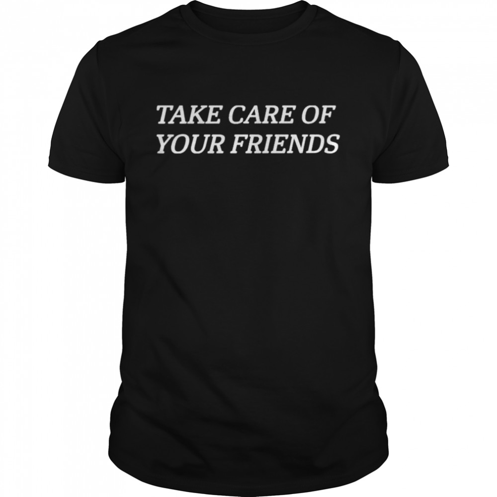 Take care of your friends shirt