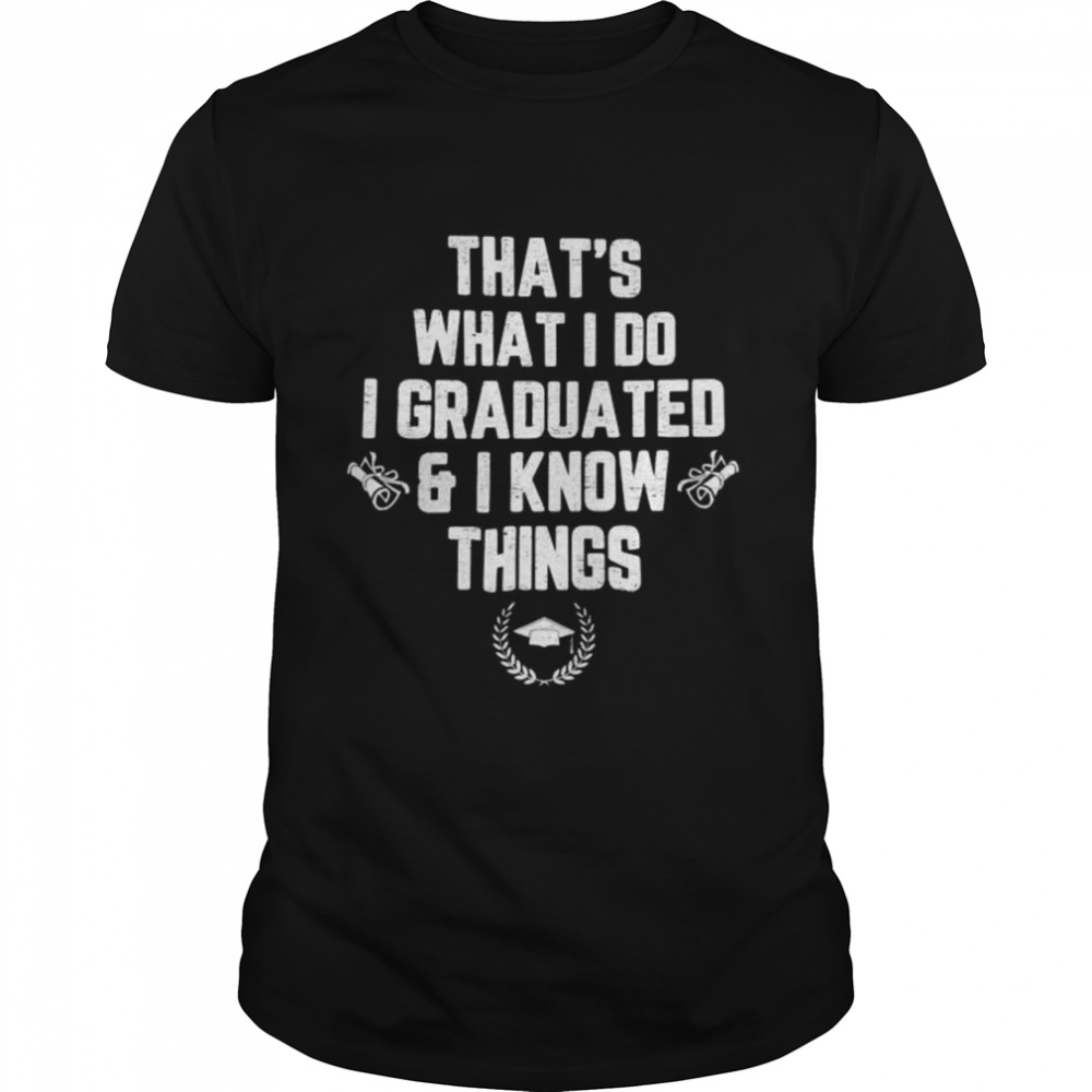 That’s what I do I graduated and I know things shirt