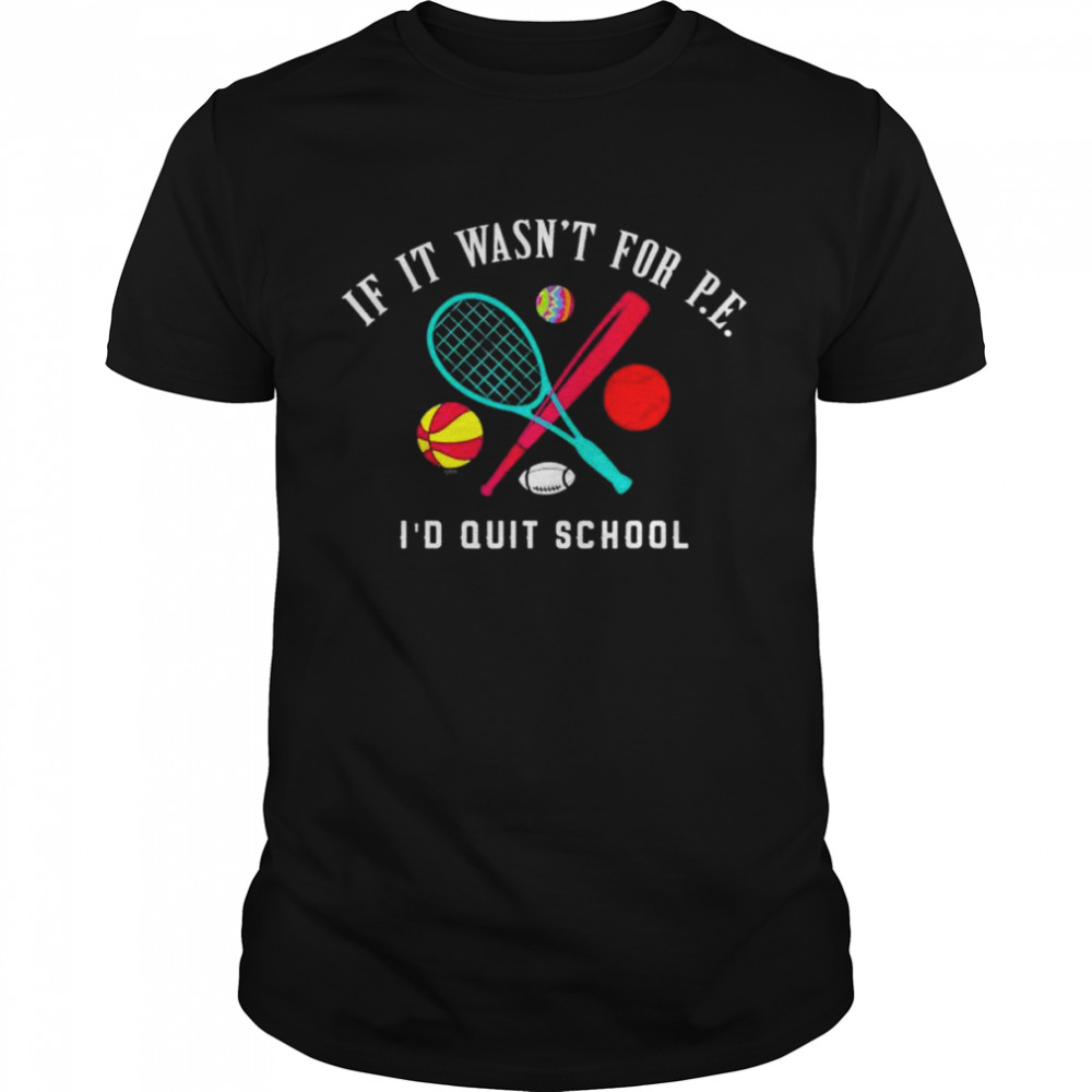 If it wasn’t for pe I’d quit school shirt