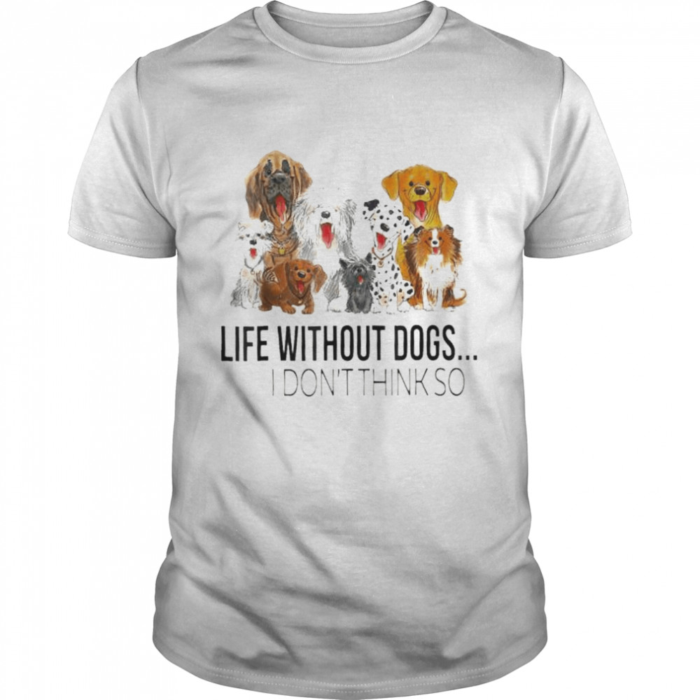 Life without dogs I don’t think so dogs lovers shirt