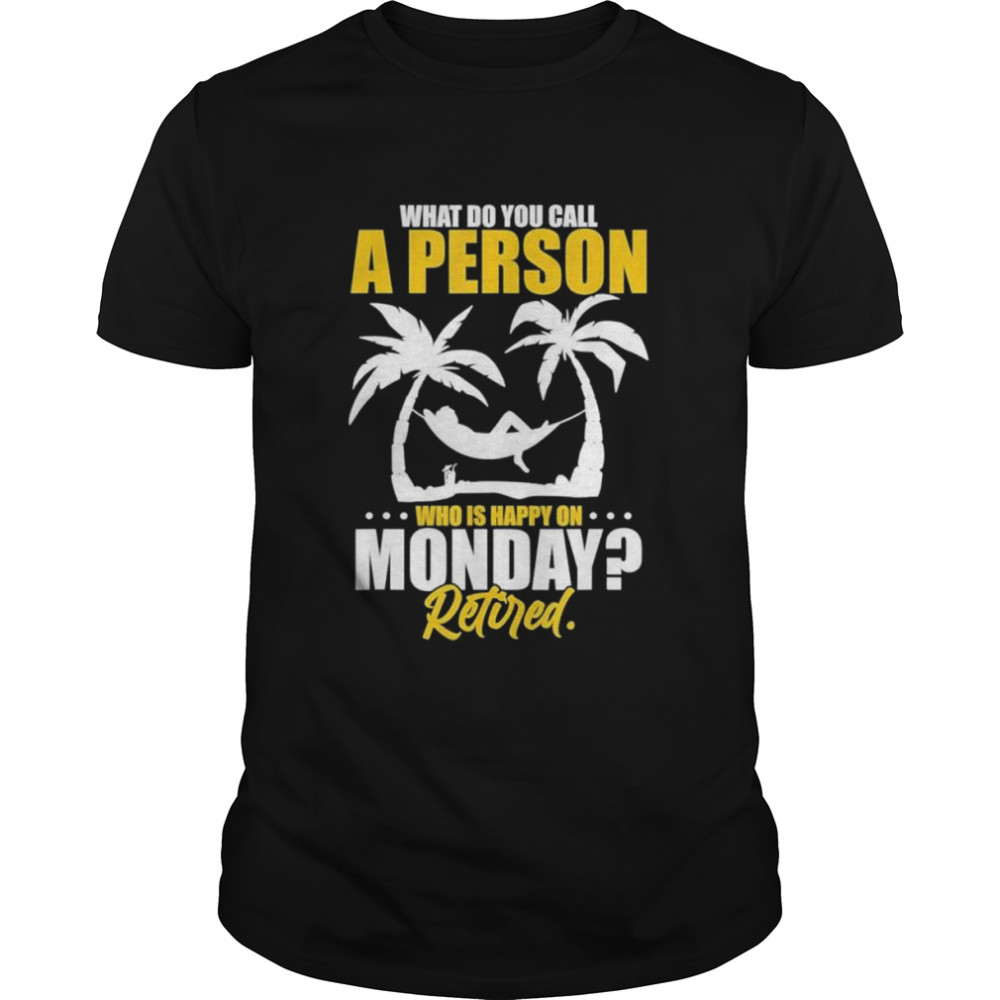 What Do You Call A Person Who’s Happy On Monday Retired Shirt