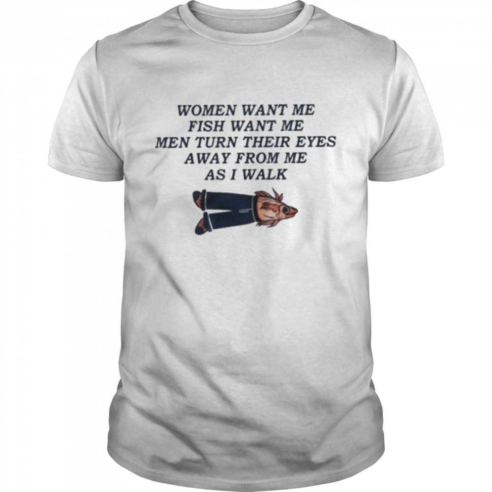 Women Want Me Fish Want Me Men Turn Their Eyes Away From Me As I Walk 2022 Shirt