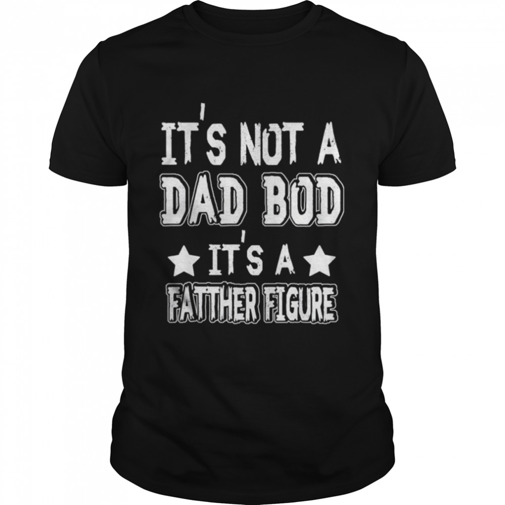 Father’s Day It’s Not A Dad Bod It’s A Father Figure Shirt