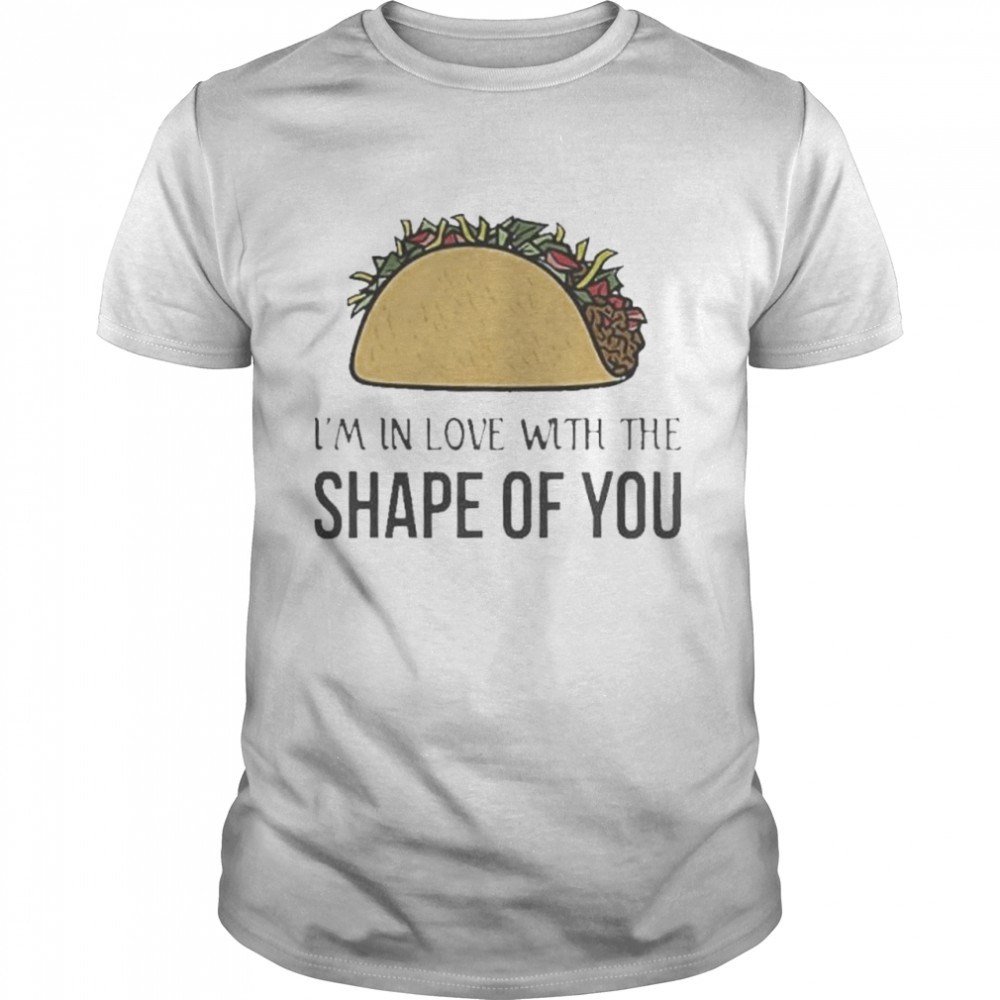 I’m in love with the shape of you taco shirt