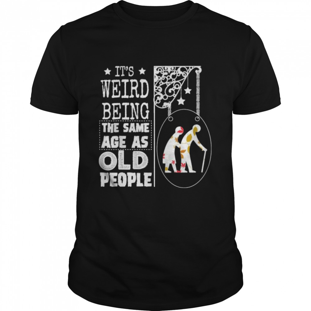 It’s weird being the same age as old people 2022 shirt