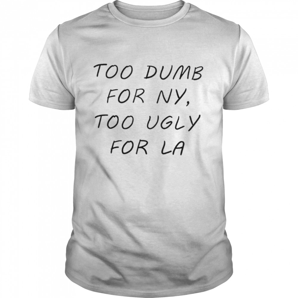 Too Dumb For Ny Too Ugly For La Shirt