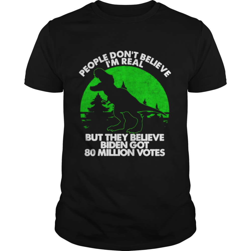 dinosaur people don’t believe I’m real but they believe Biden got 80 million votes shirt