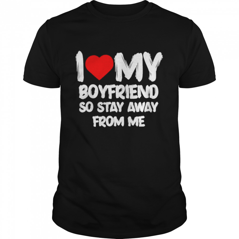 I love my boyfriend so stay away from me girlfriend shirt