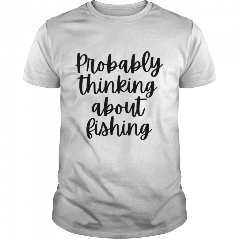 Probably Thinking About Fishing Shirt