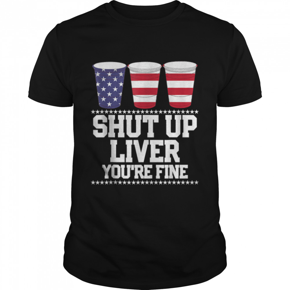 SHUT UP LIVER YOU'RE FINE 4th of July Beer Drinking Drunk T-Shirt B09ZDZXTXS