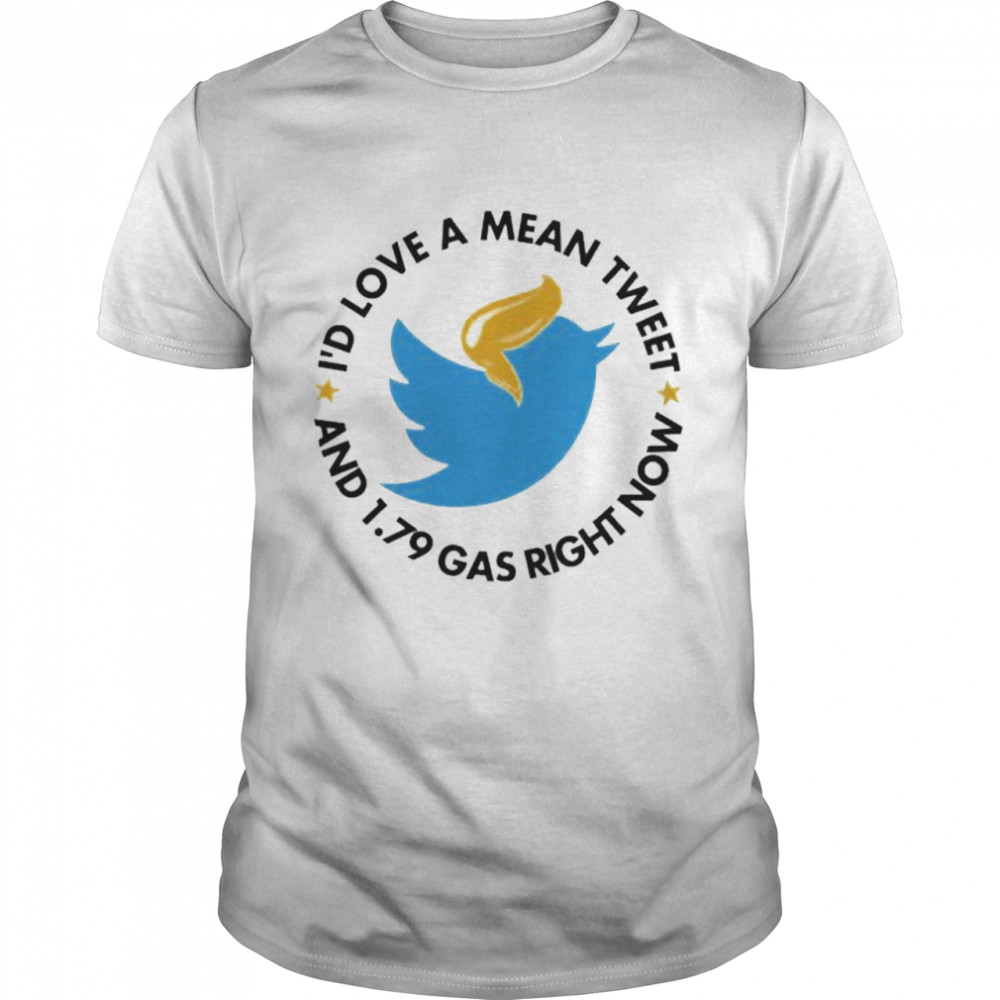I’d Love Mean Tweet And 1.79 Gas Right Now Shirt