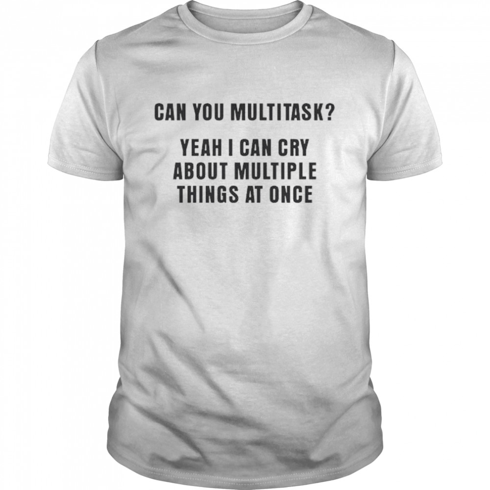 Can You Multitask Yeah I Can Cry About Multiple Things At Once Shirt