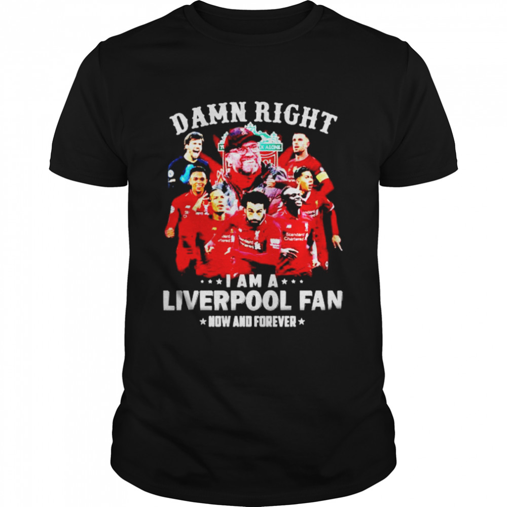 Damn Right I Am A Liverpool Fan Now And Forever Shirt