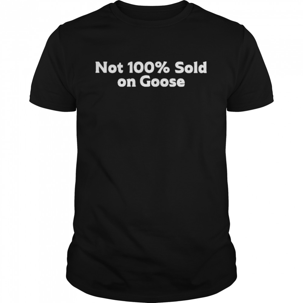 Not 100% Sold On Goose Shirt