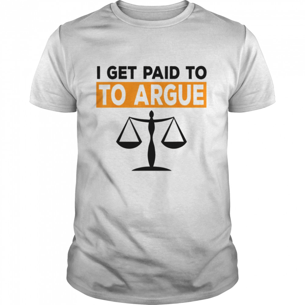 I Get Paid To Argue Lawyer Attorney Justice Shirt