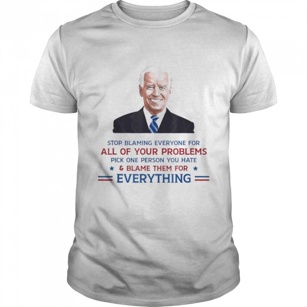 Joe Biden Stop Blaming Everyone For Your Problems For All Of Your Problems Shirt