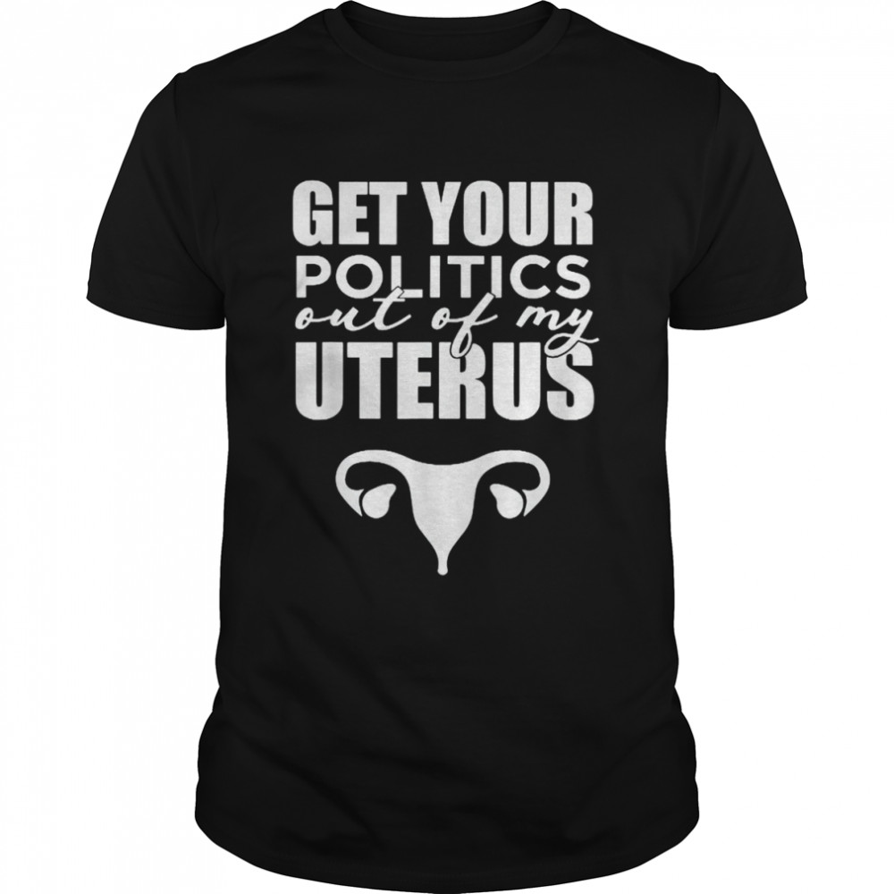 Pro Choice Get Your Politics Out Of My Uterus Shirt