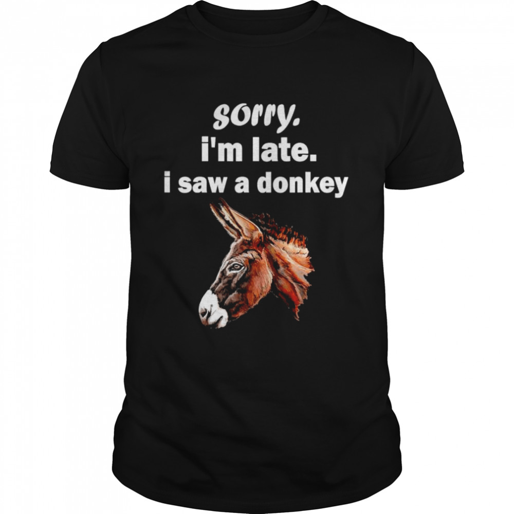 Sorry I’m late I saw a donkey shirt