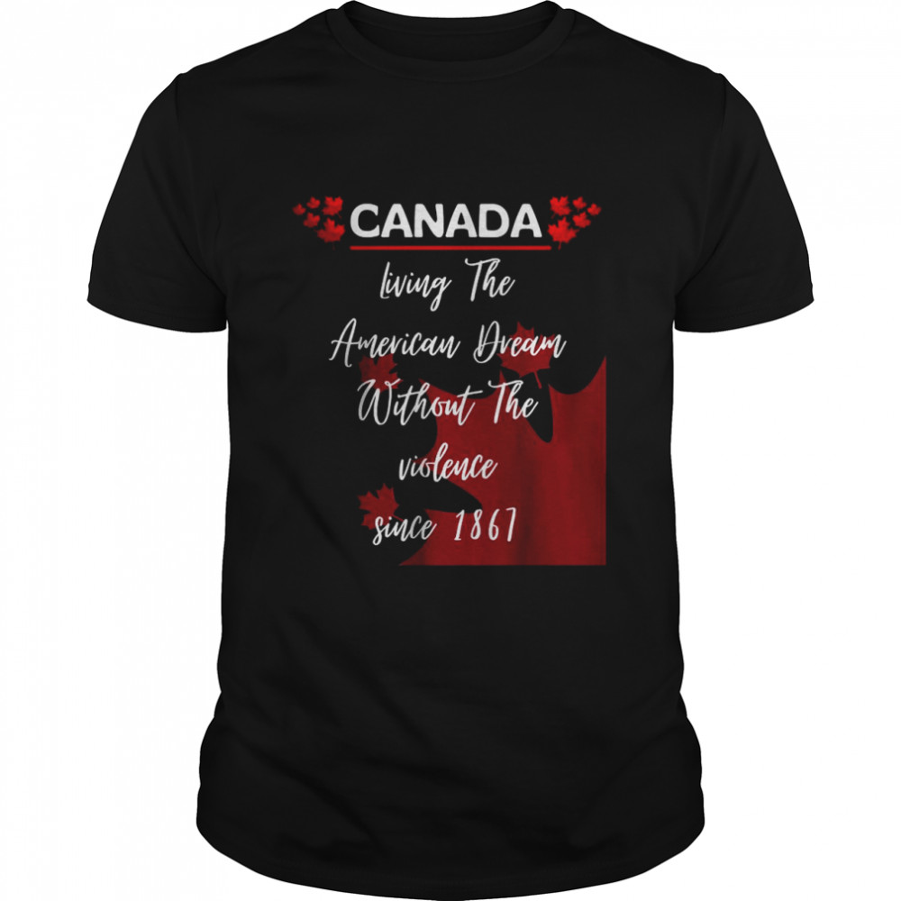 Canada Living The American Dream Without The Violence Since 1867 Shirt