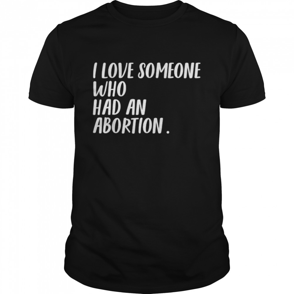 I love someone who had an abortion women rights women choice shirt