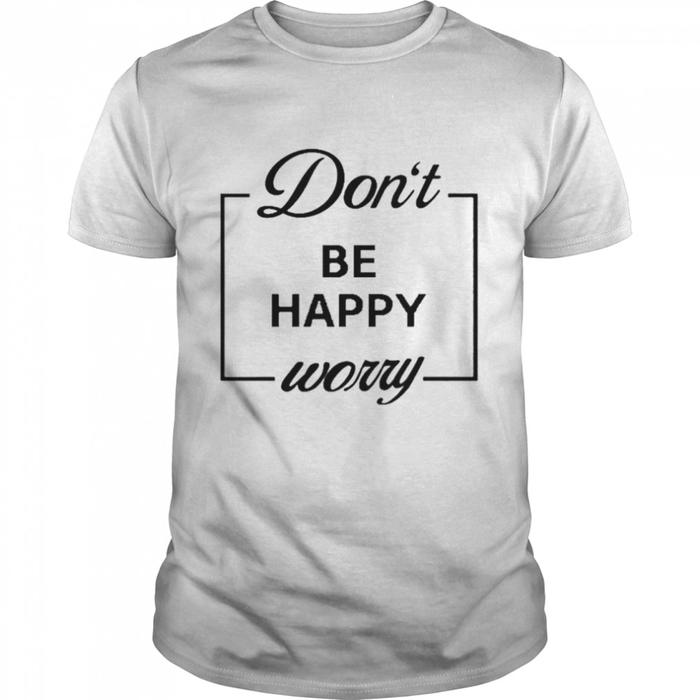 Don’t Be Happy Worry shirt