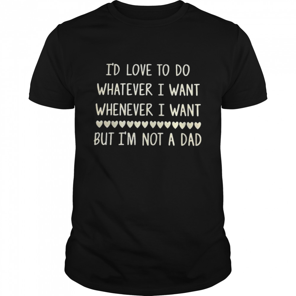 i’d love to do whatever I want whenever I want but I’m not a dad shirt