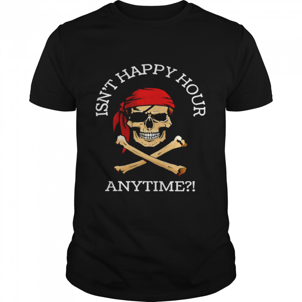 Isn’t happy hour anytime pirate skull shirt