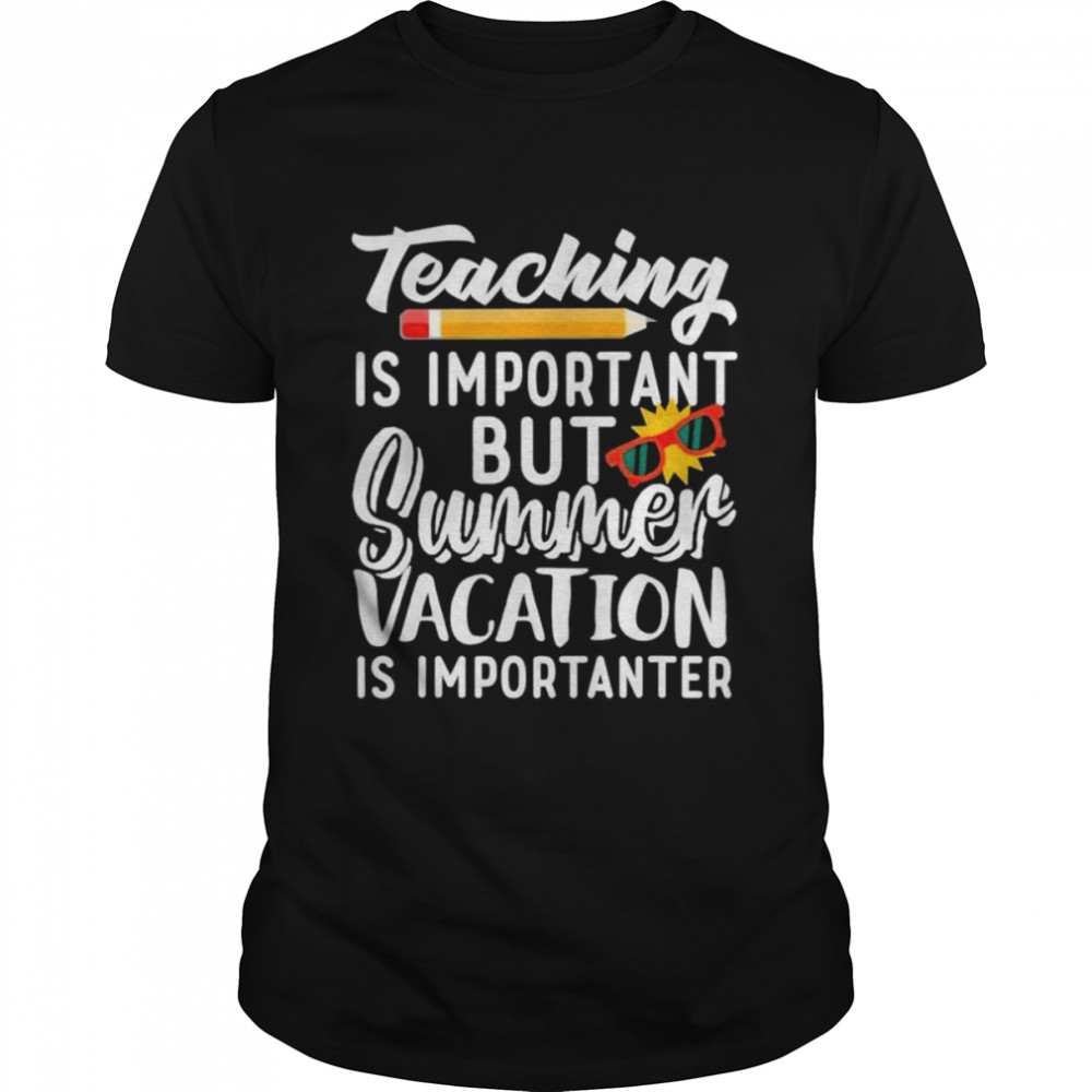 Teaching is important but summer vacation is importanter shirt
