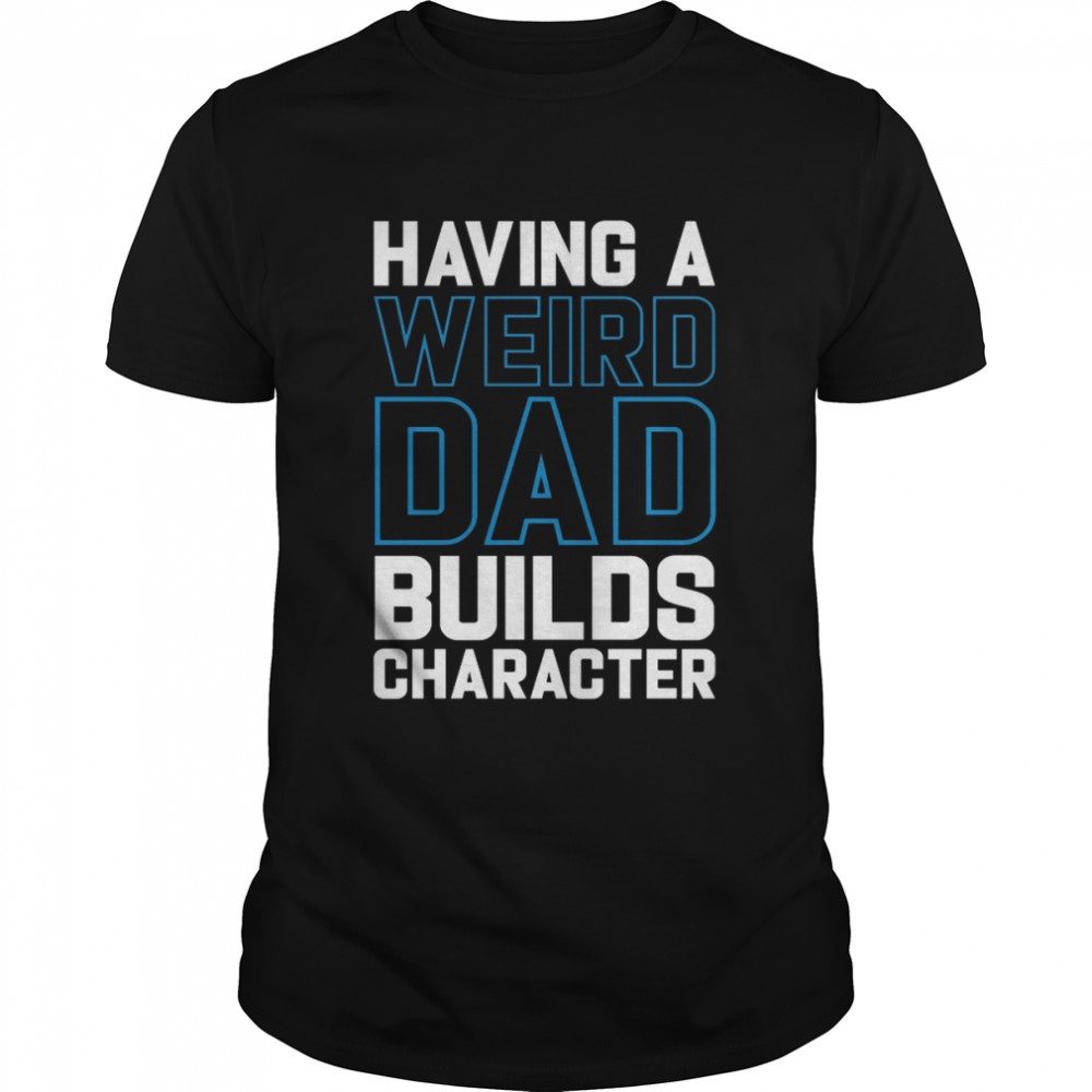 Having a weird dad builds character shirt