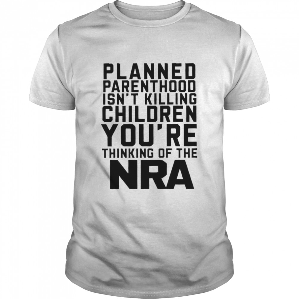 Planned parenthood isn’t killing children you’re thinking of the nra shirt