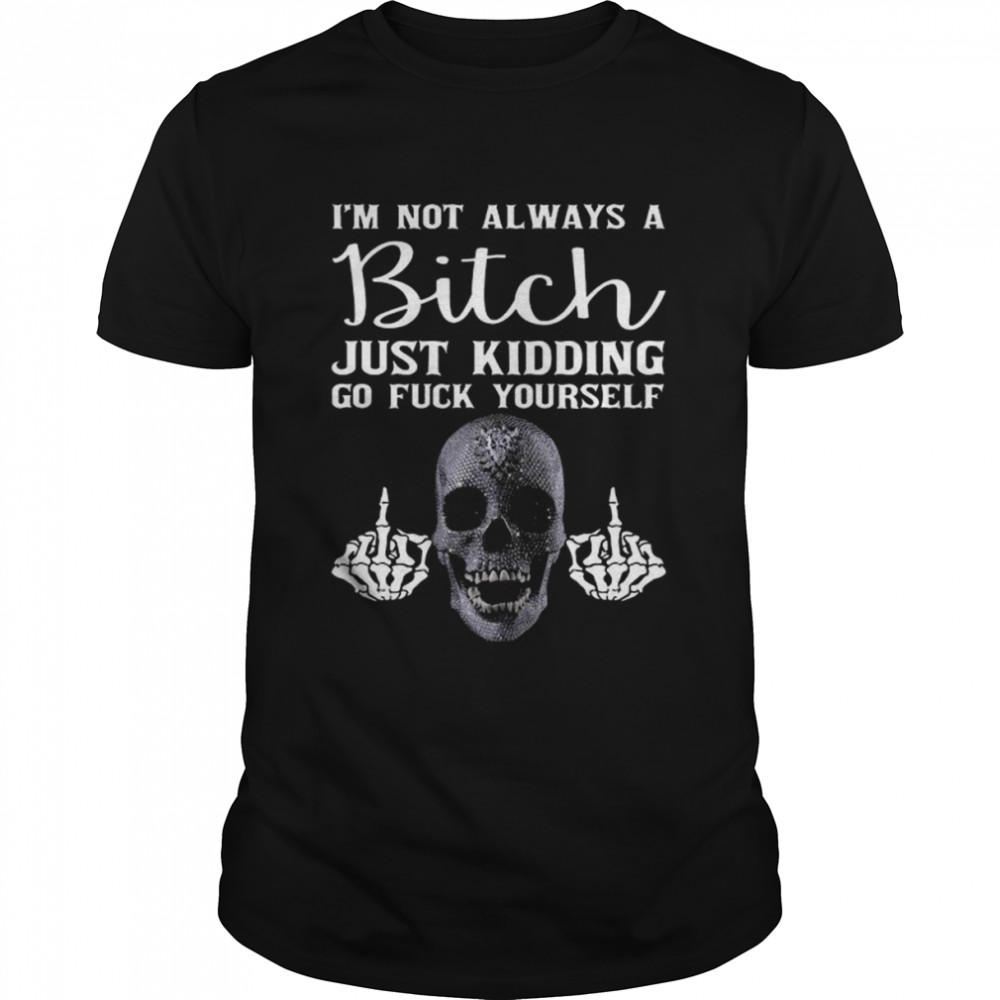 Skeleton Hand I’m Not Always A Bitch Just Kidding Go Fuck Yourself Shirt