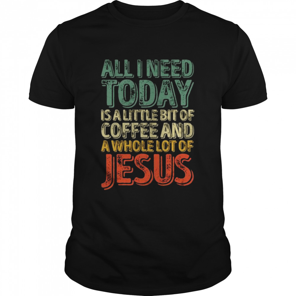 All I Need Today Is A Bit Of Coffee And A Whole Of Jesus Shirt