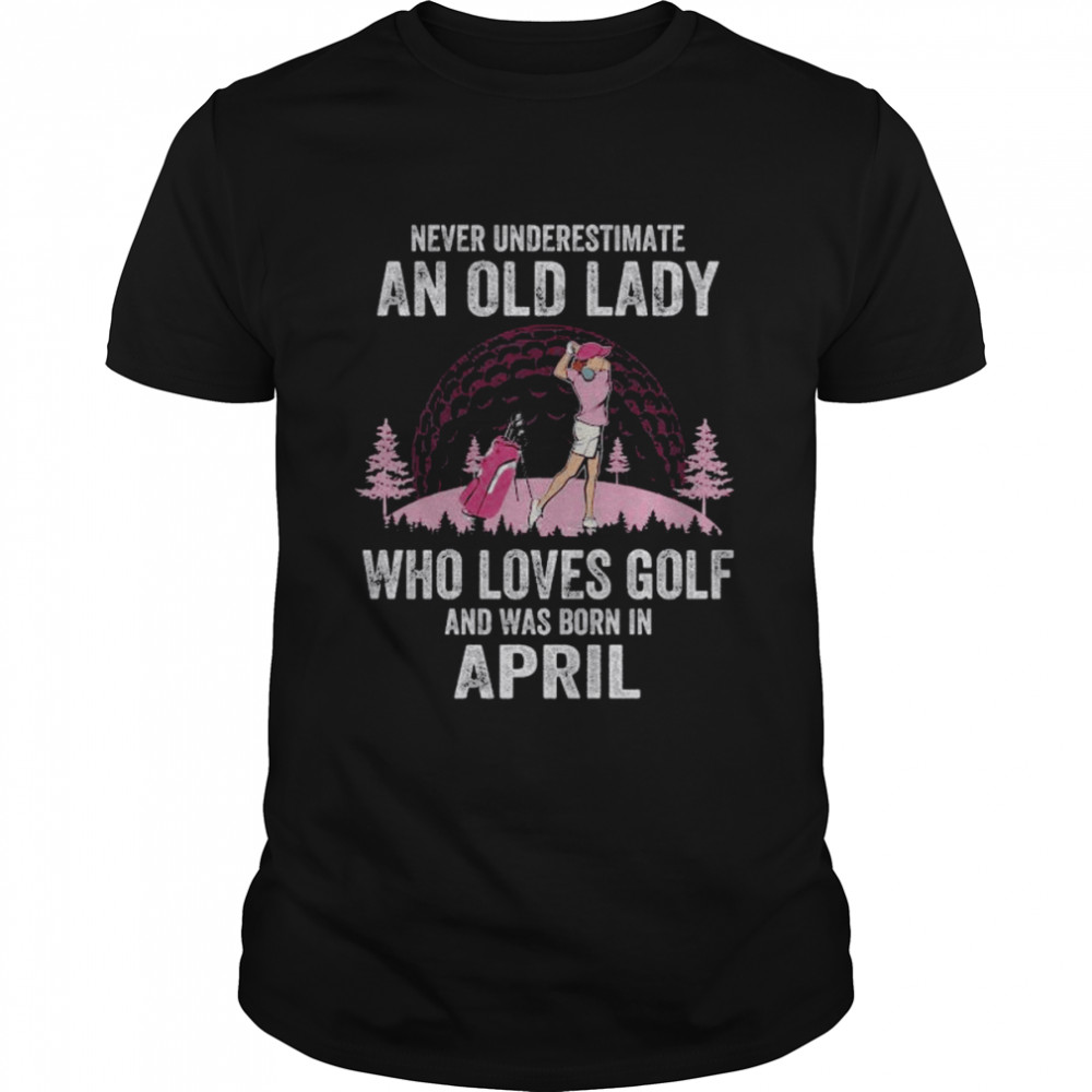 Never underestimate an old lady who loves golf and was born in april shirt