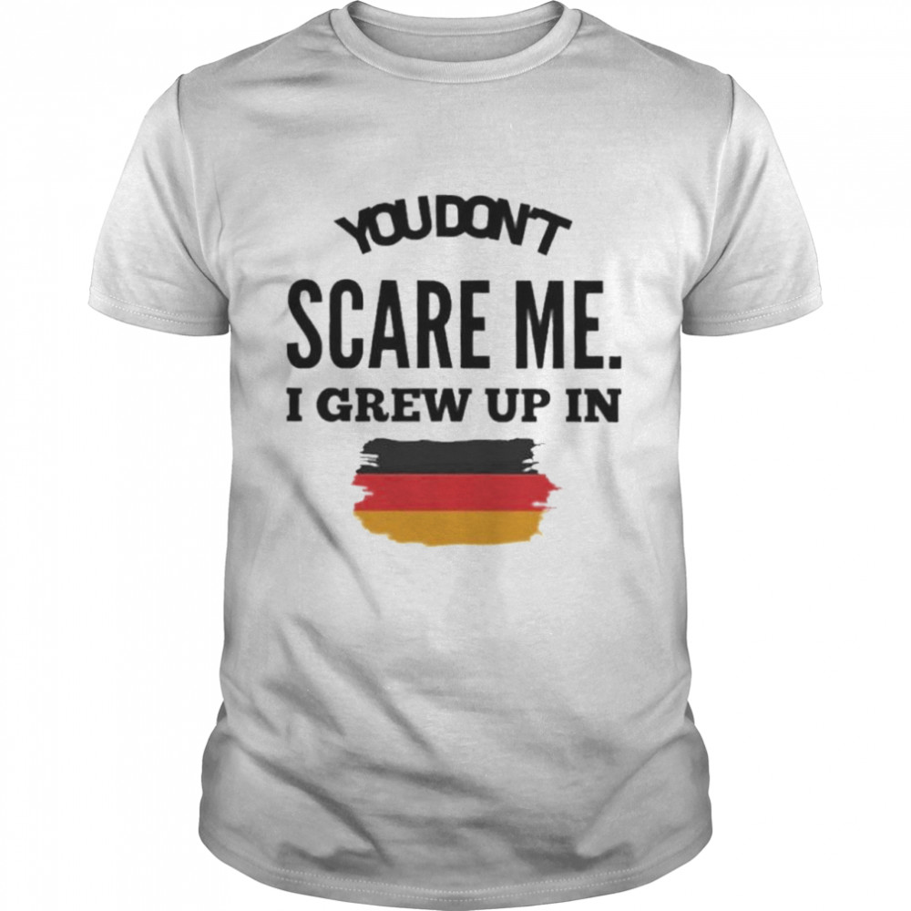 You don’t scare me. I grew up in Germany shirt