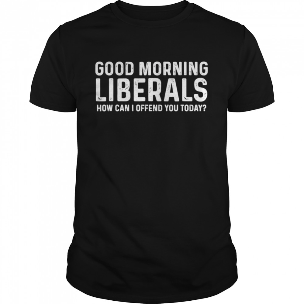 Good morning liberals how can I offend you today shirt
