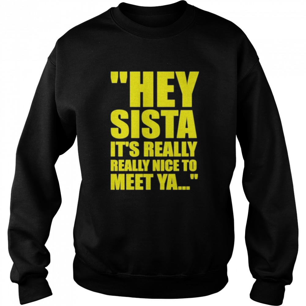 Hey Sista It’s Really Really Nice To Meet Ya  Unisex Sweatshirt
