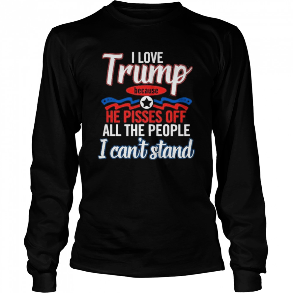 I love Trump because he pisses off all the people I can’t stannd shirt Long Sleeved T-shirt