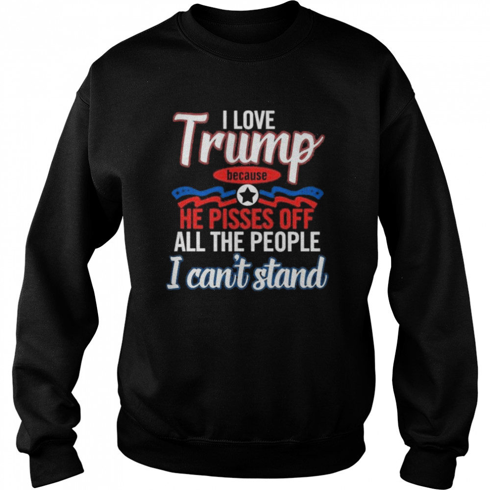 I love Trump because he pisses off all the people I can’t stannd shirt Unisex Sweatshirt