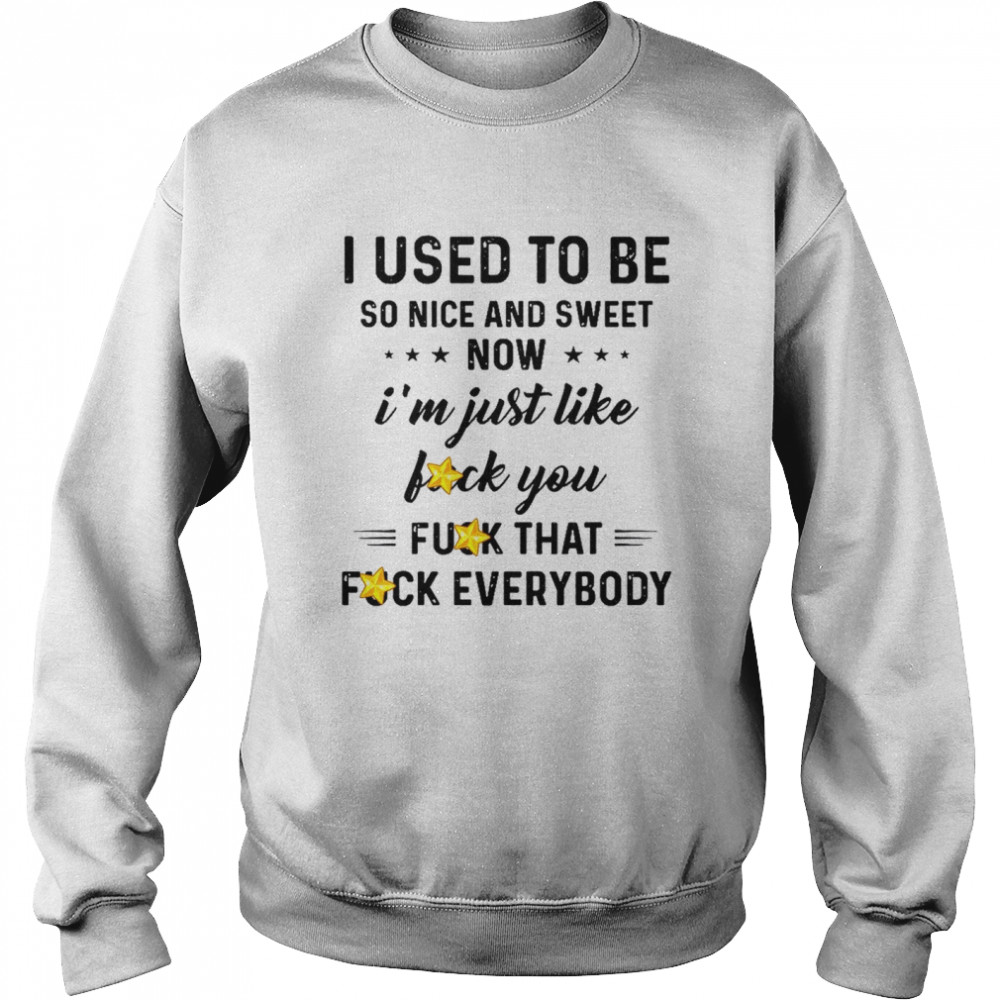I Used To Be So Nice And Sweet Now I’m Just Like Fuck You Fuck That Fuck Everybody  Unisex Sweatshirt