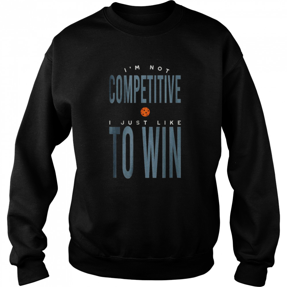 I’m not Competitive I Just Like to Win T- Unisex Sweatshirt