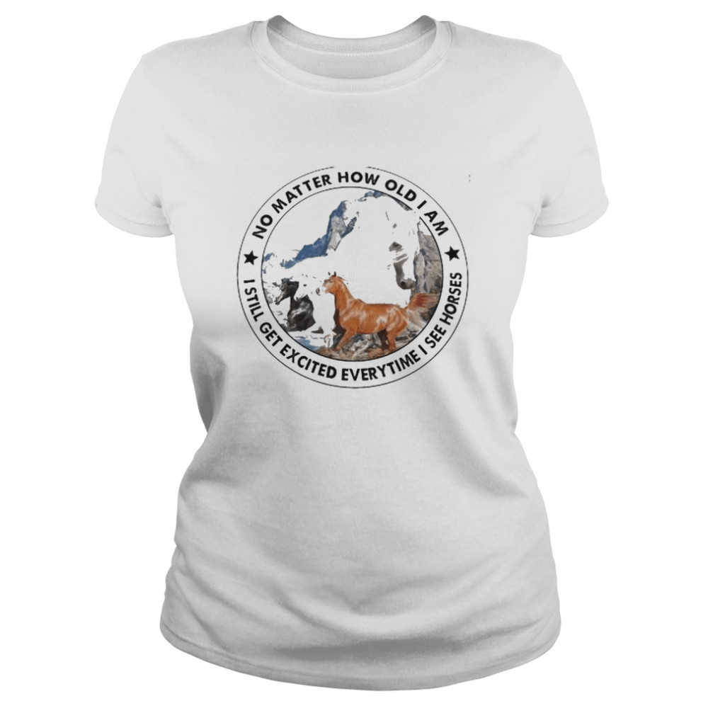 No matter how old I am I still get excited everytime I see horses shirt Classic Women's T-shirt