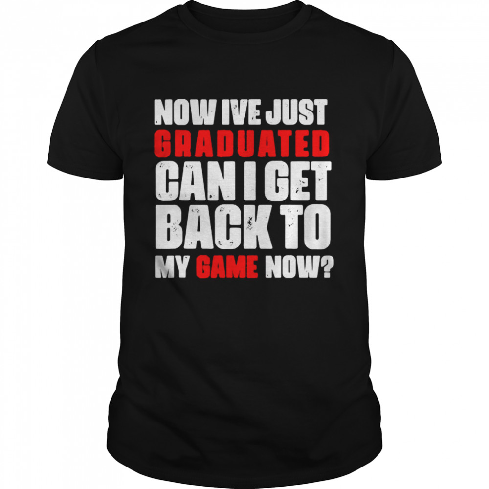 Now Ive just graduated can I get back to my game now shirt