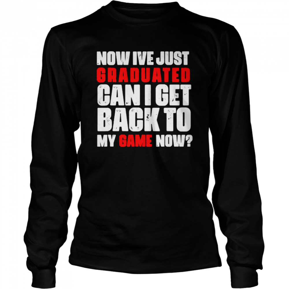 Now Ive just graduated can I get back to my game now shirt Long Sleeved T-shirt